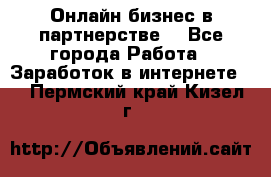 Онлайн бизнес в партнерстве. - Все города Работа » Заработок в интернете   . Пермский край,Кизел г.